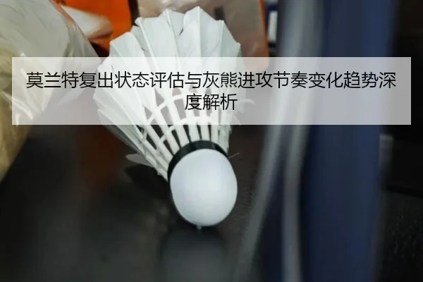 莫兰特复出状态评估与灰熊进攻节奏变化趋势深度解析