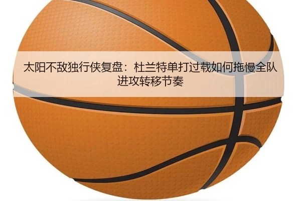 太阳不敌独行侠复盘：杜兰特单打过载如何拖慢全队进攻转移节奏