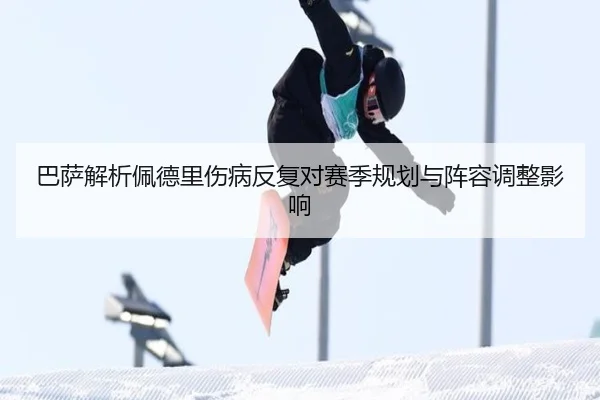 巴萨解析佩德里伤病反复对赛季规划与阵容调整影响