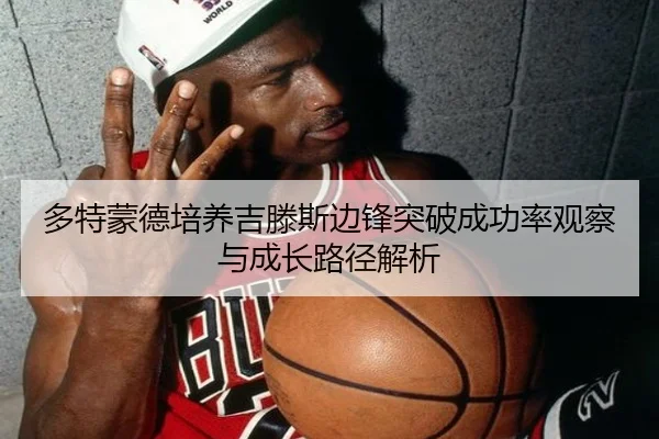 多特蒙德培养吉滕斯边锋突破成功率观察与成长路径解析