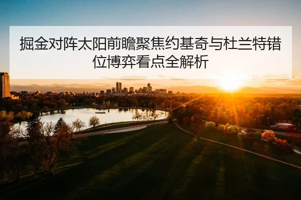 掘金对阵太阳前瞻聚焦约基奇与杜兰特错位博弈看点全解析