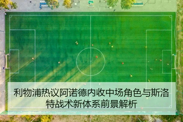 利物浦热议阿诺德内收中场角色与斯洛特战术新体系前景解析