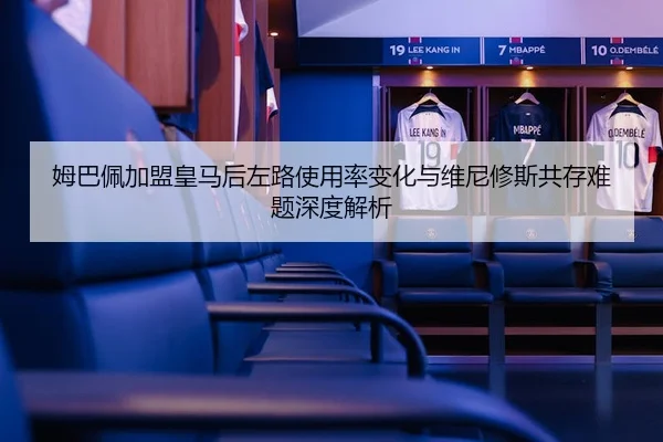 姆巴佩加盟皇马后左路使用率变化与维尼修斯共存难题深度解析