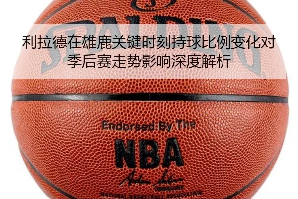 利拉德在雄鹿关键时刻持球比例变化对季后赛走势影响深度解析