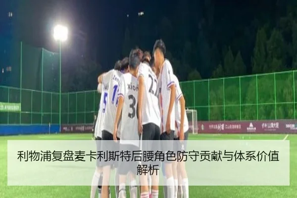 利物浦复盘麦卡利斯特后腰角色防守贡献与体系价值解析