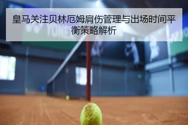 皇马关注贝林厄姆肩伤管理与出场时间平衡策略解析