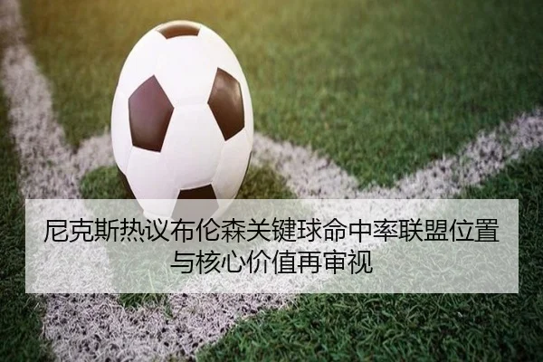 尼克斯热议布伦森关键球命中率联盟位置与核心价值再审视