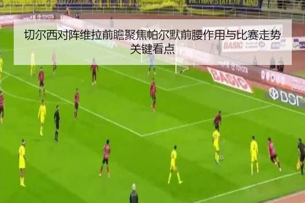 切尔西对阵维拉前瞻聚焦帕尔默前腰作用与比赛走势关键看点