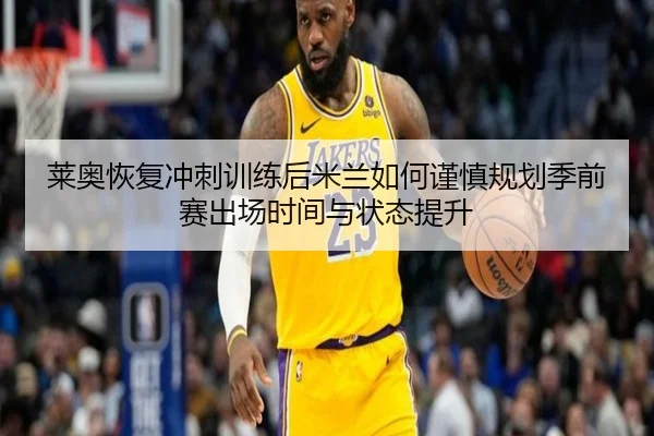 莱奥恢复冲刺训练后米兰如何谨慎规划季前赛出场时间与状态提升
