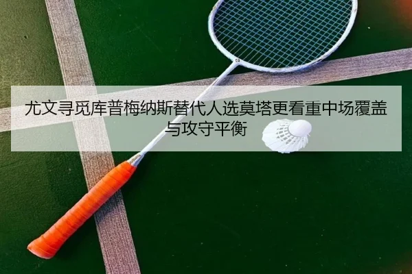 尤文寻觅库普梅纳斯替代人选莫塔更看重中场覆盖与攻守平衡